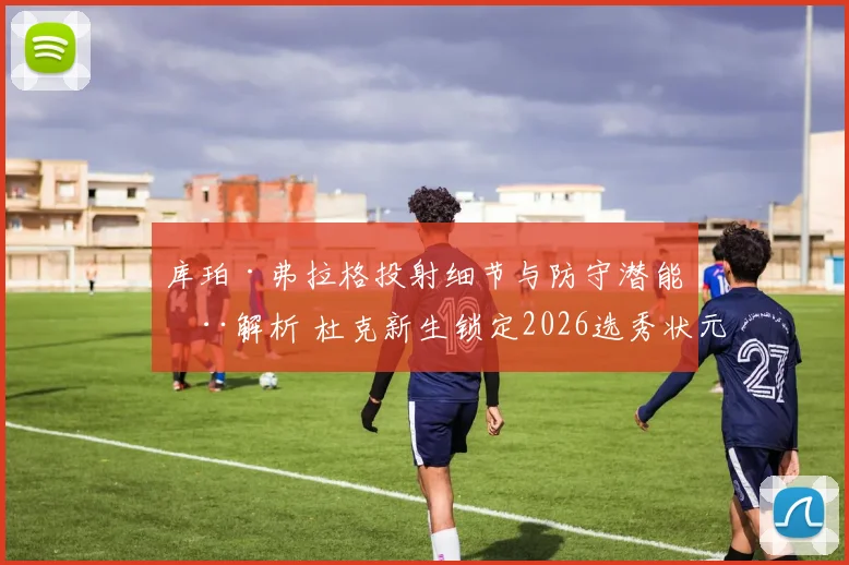 库珀·弗拉格投射细节与防守潜能全解析 杜克新生锁定2026选秀状元热门