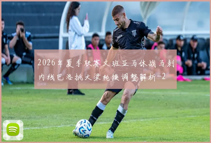 2026年夏季联赛文班亚马休战马刺内线巴洛挑大梁轮换调整解析