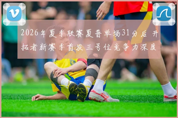 2026年夏季联赛夏普单场31分后 开拓者新赛季首发三号位竞争力深度评估
