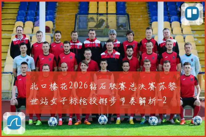 北口榛花2026钻石联赛总决赛苏黎世站女子标枪投掷步节奏解析