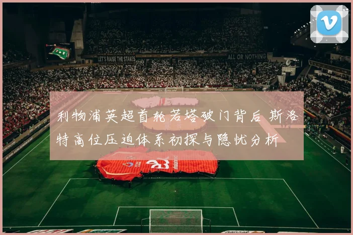 利物浦英超首轮若塔破门背后 斯洛特高位压迫体系初探与隐忧分析