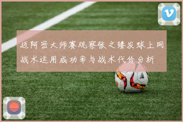 迈阿密大师赛观察张之臻发球上网战术运用成功率与战术代价分析