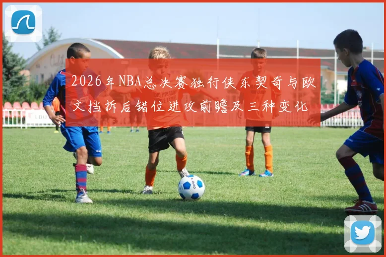 2026年NBA总决赛独行侠东契奇与欧文挡拆后错位进攻前瞻及三种变化