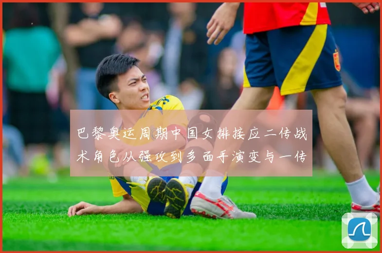 巴黎奥运周期中国女排接应二传战术角色从强攻到多面手演变与一传体系配合深度研究