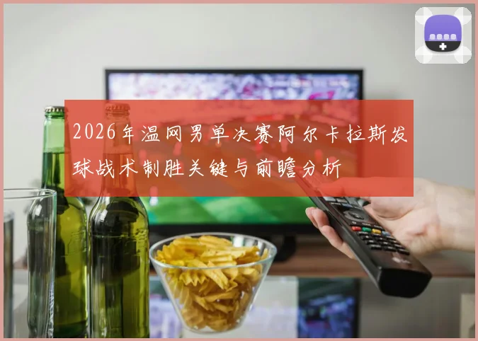 2026年温网男单决赛阿尔卡拉斯发球战术制胜关键与前瞻分析