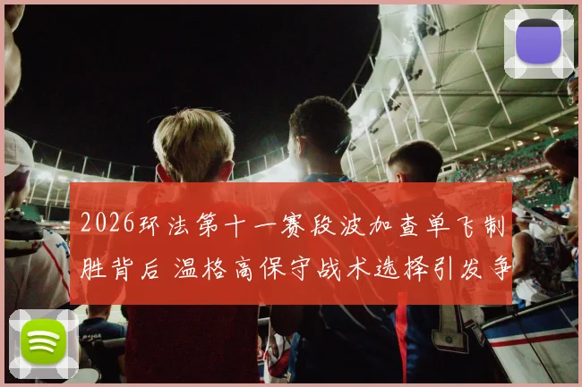 2026环法第十一赛段波加查单飞制胜背后 温格高保守战术选择引发争议与深度解析