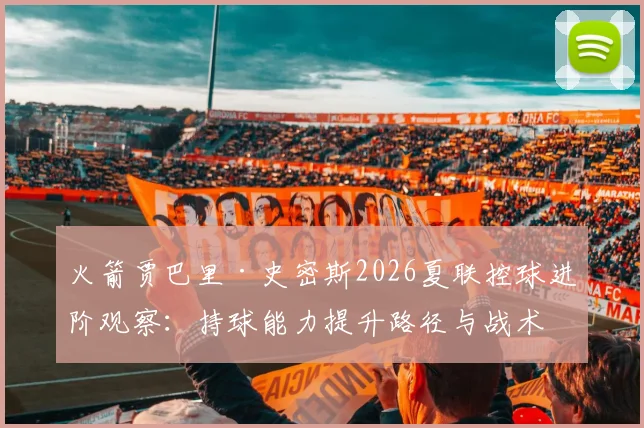 火箭贾巴里·史密斯2026夏联控球进阶观察：持球能力提升路径与战术影响