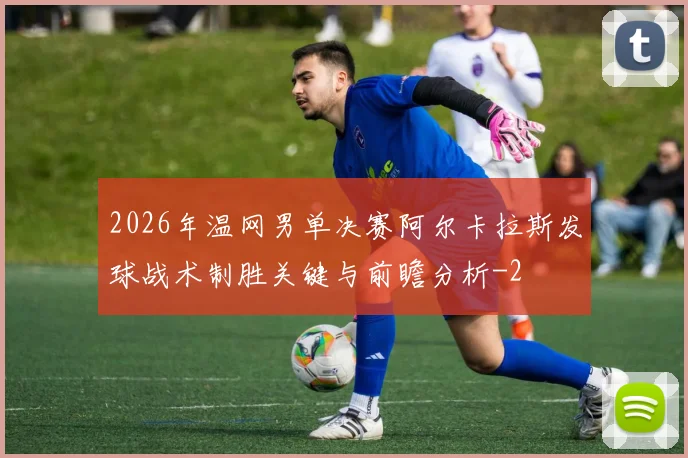 2026年温网男单决赛阿尔卡拉斯发球战术制胜关键与前瞻分析