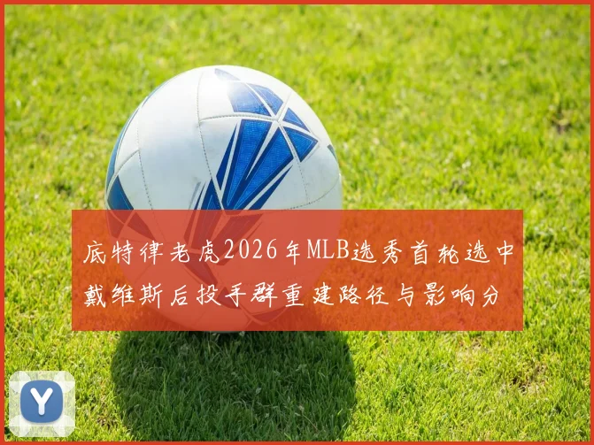 底特律老虎2026年MLB选秀首轮选中戴维斯后投手群重建路径与影响分析