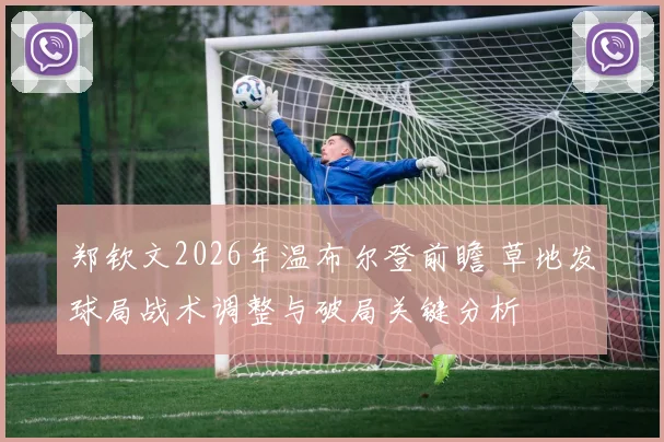 郑钦文2026年温布尔登前瞻 草地发球局战术调整与破局关键分析