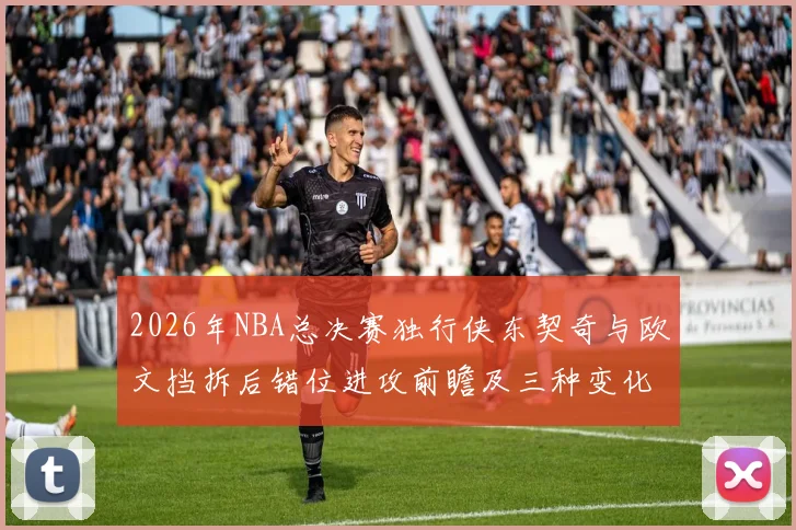 2026年NBA总决赛独行侠东契奇与欧文挡拆后错位进攻前瞻及三种变化